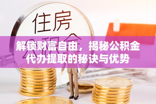 耿马解锁财富自由，揭秘公积金代办提取的秘诀与优势