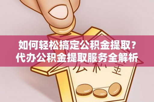 耿马如何轻松搞定公积金提取？代办公积金提取服务全解析
