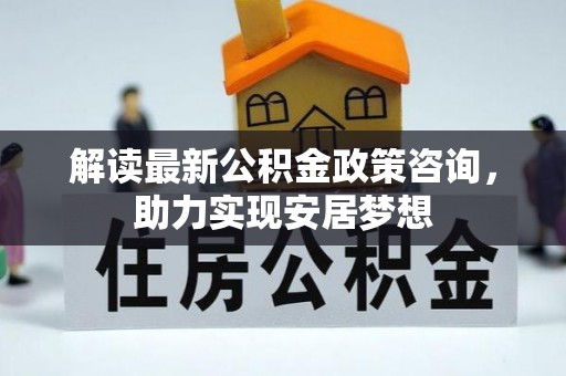 耿马解读最新公积金政策咨询，助力实现安居梦想