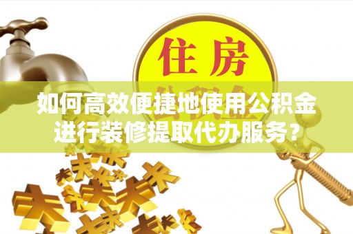 耿马如何高效便捷地使用公积金进行装修提取代办服务？
