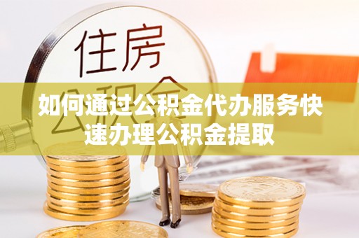 耿马如何通过公积金代办服务快速办理公积金提取