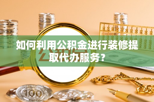 耿马如何利用公积金进行装修提取代办服务？