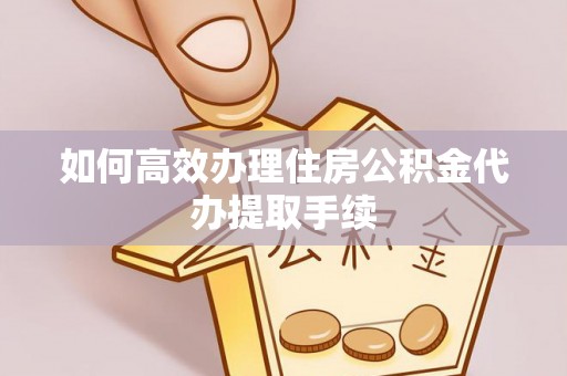 耿马如何高效办理住房公积金代办提取手续