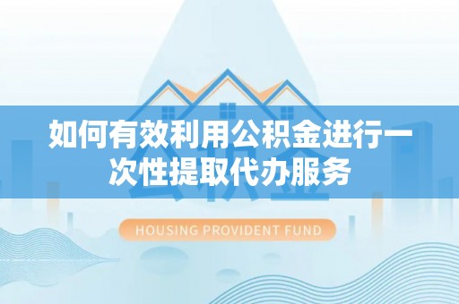 耿马如何有效利用公积金进行一次性提取代办服务