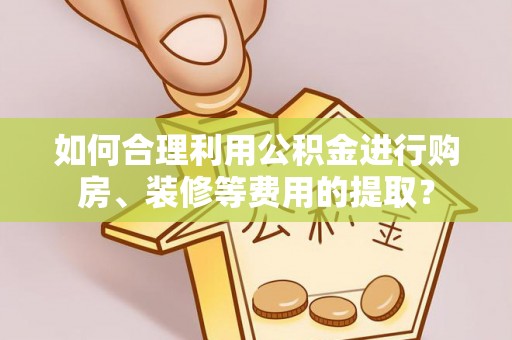 耿马如何合理利用公积金进行购房、装修等费用的提取？