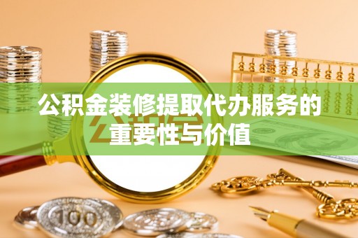 耿马公积金装修提取代办服务的重要性与价值
