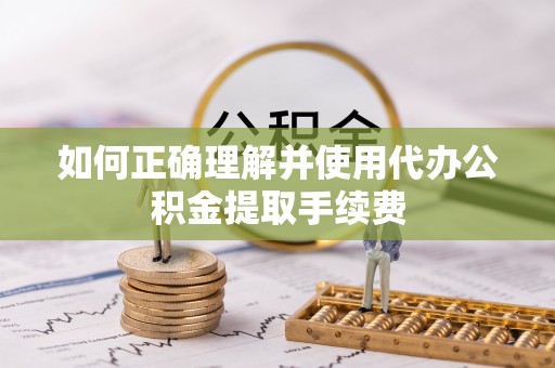 耿马如何正确理解并使用代办公积金提取手续费