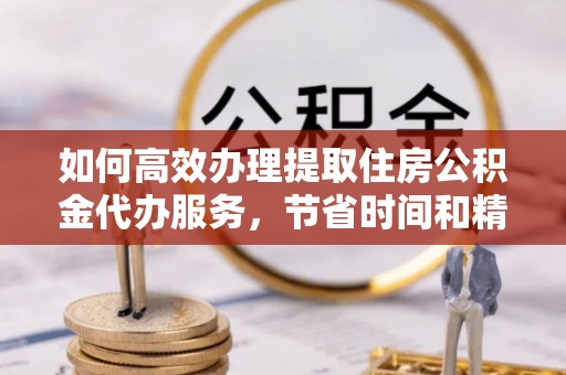 耿马如何高效办理提取住房公积金代办服务，节省时间和精力