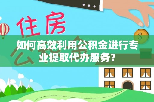 耿马如何高效利用公积金进行专业提取代办服务？