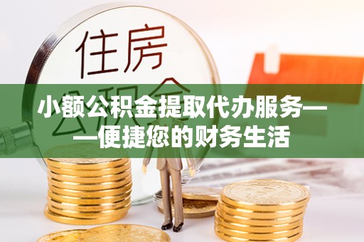 耿马小额公积金提取代办服务——便捷您的财务生活