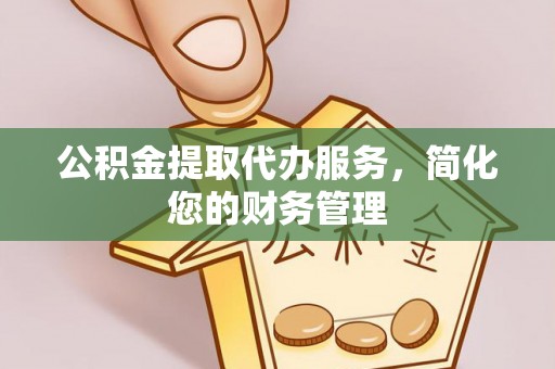 耿马公积金提取代办服务，简化您的财务管理
