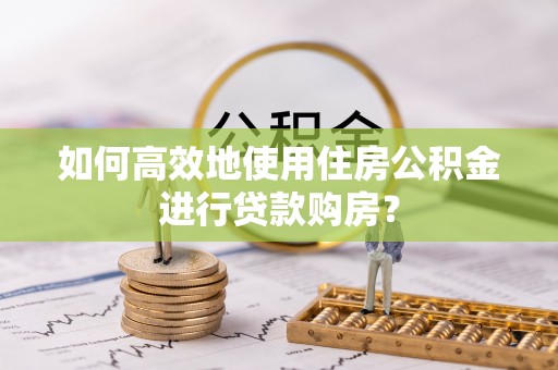 耿马如何高效地使用住房公积金进行贷款购房？