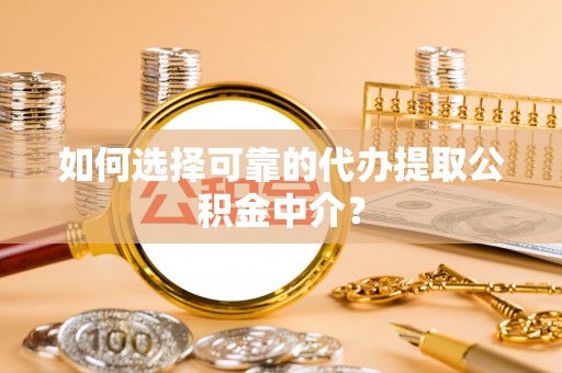耿马如何选择可靠的代办提取公积金中介？