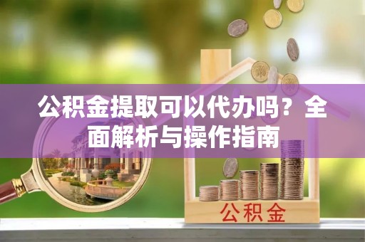 耿马公积金提取可以代办吗？全面解析与操作指南